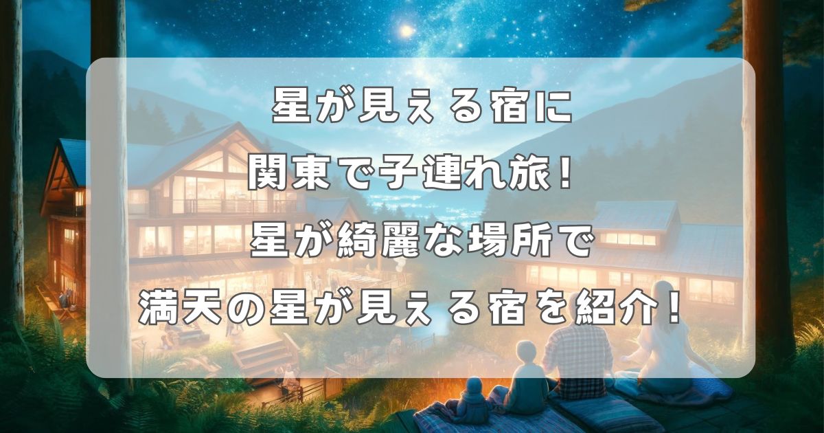 星が見える宿に関東で子連れ旅！星が綺麗な場所で満天の星が見える宿を紹介！